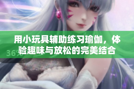 用小玩具辅助练习瑜伽，体验趣味与放松的完美结合