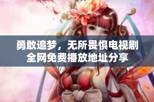勇敢追梦，无所畏惧电视剧全网免费播放地址分享