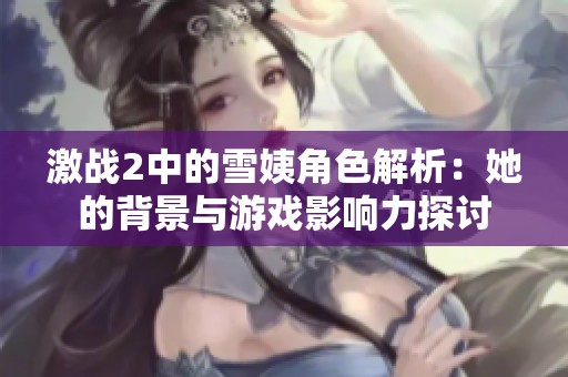 激战2中的雪姨角色解析：她的背景与游戏影响力探讨
