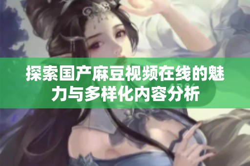 探索国产麻豆视频在线的魅力与多样化内容分析