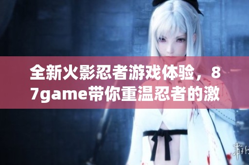 全新火影忍者游戏体验，87game带你重温忍者的激情与冒险