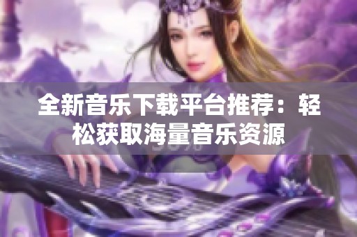 全新音乐下载平台推荐：轻松获取海量音乐资源