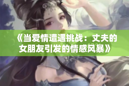 《当爱情遭遇挑战：丈夫的女朋友引发的情感风暴》