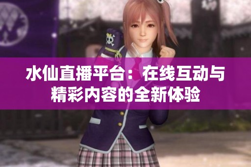 水仙直播平台：在线互动与精彩内容的全新体验