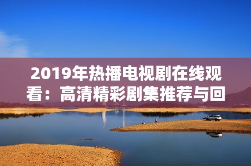 2019年热播电视剧在线观看：高清精彩剧集推荐与回顾