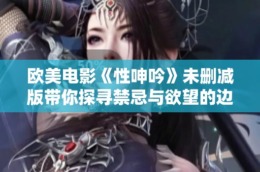 欧美电影《性呻吟》未删减版带你探寻禁忌与欲望的边界