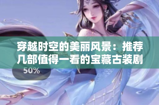 穿越时空的美丽风景：推荐几部值得一看的宝藏古装剧