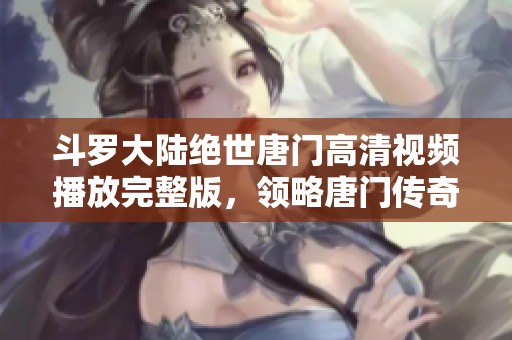 斗罗大陆绝世唐门高清视频播放完整版，领略唐门传奇风采