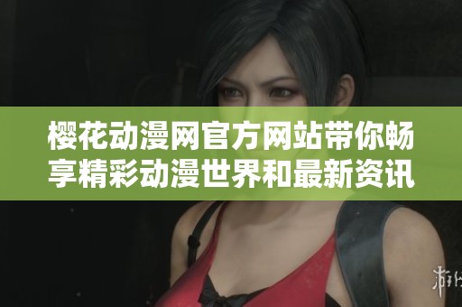 樱花动漫网官方网站带你畅享精彩动漫世界和最新资讯