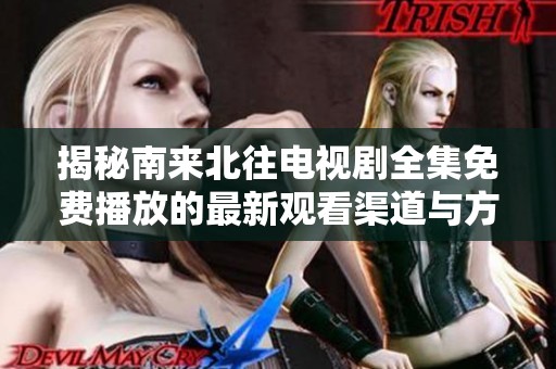 揭秘南来北往电视剧全集免费播放的最新观看渠道与方式