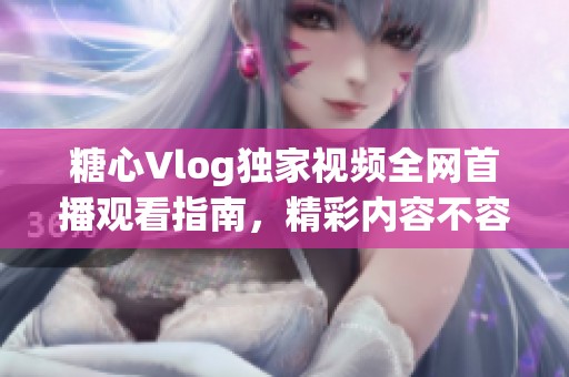 糖心Vlog独家视频全网首播观看指南，精彩内容不容错过