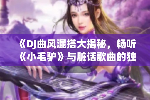 《DJ曲风混搭大揭秘，畅听《小毛驴》与脏话歌曲的独特魅力》