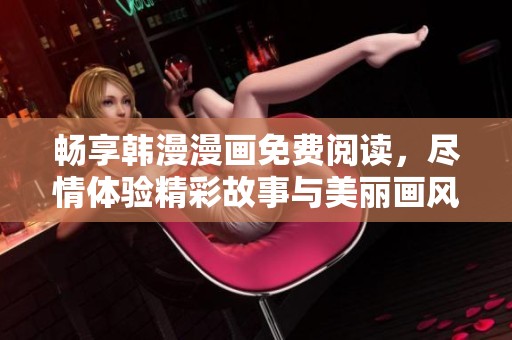 畅享韩漫漫画免费阅读，尽情体验精彩故事与美丽画风