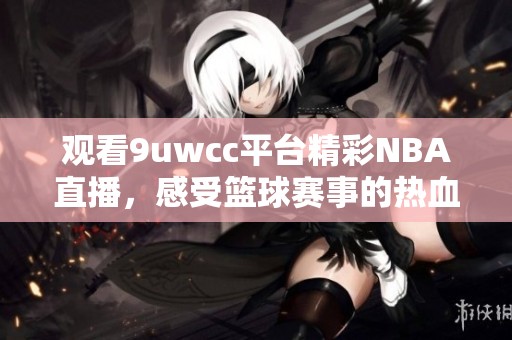 观看9uwcc平台精彩NBA直播，感受篮球赛事的热血激情！