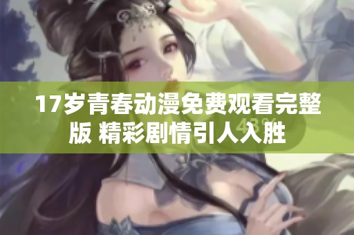 17岁青春动漫免费观看完整版 精彩剧情引人入胜