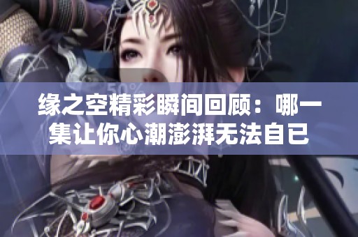 缘之空精彩瞬间回顾：哪一集让你心潮澎湃无法自已
