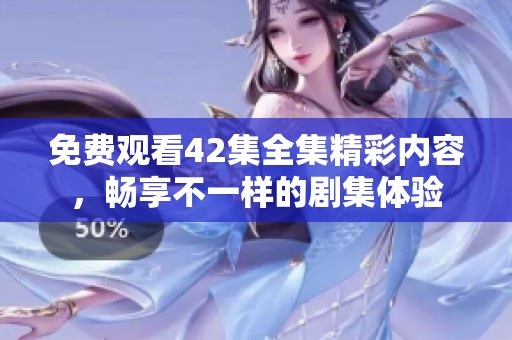 免费观看42集全集精彩内容，畅享不一样的剧集体验