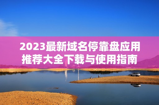 2023最新域名停靠盘应用推荐大全下载与使用指南