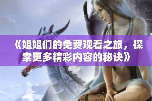 《姐姐们的免费观看之旅，探索更多精彩内容的秘诀》