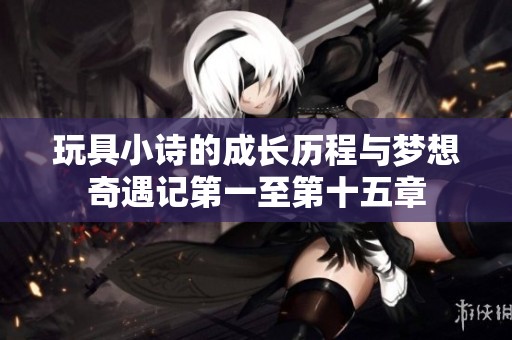 玩具小诗的成长历程与梦想奇遇记第一至第十五章