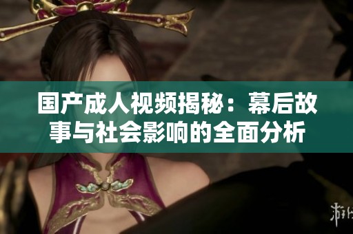 国产成人视频揭秘：幕后故事与社会影响的全面分析