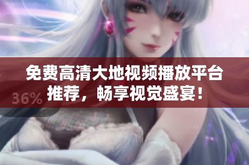 免费高清大地视频播放平台推荐，畅享视觉盛宴！