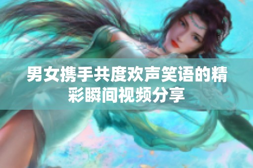 男女携手共度欢声笑语的精彩瞬间视频分享