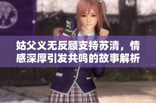 姑父义无反顾支持苏清，情感深厚引发共鸣的故事解析
