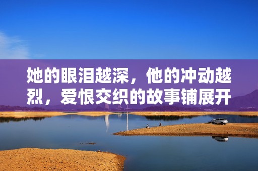 她的眼泪越深，他的冲动越烈，爱恨交织的故事铺展开来