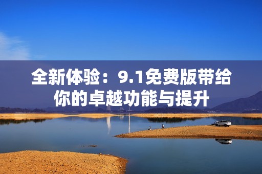 全新体验：9.1免费版带给你的卓越功能与提升