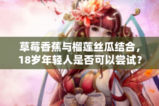 草莓香蕉与榴莲丝瓜结合，18岁年轻人是否可以尝试？