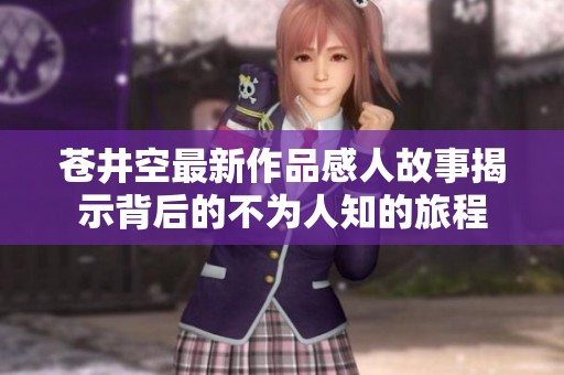 苍井空最新作品感人故事揭示背后的不为人知的旅程