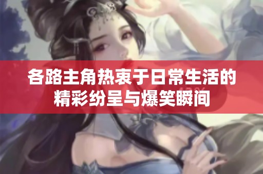 各路主角热衷于日常生活的精彩纷呈与爆笑瞬间