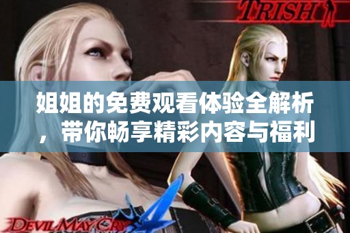 姐姐的免费观看体验全解析，带你畅享精彩内容与福利