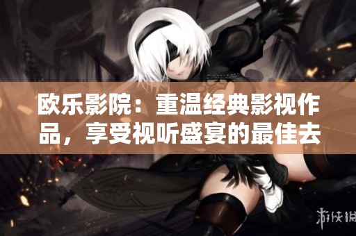 欧乐影院：重温经典影视作品，享受视听盛宴的最佳去处