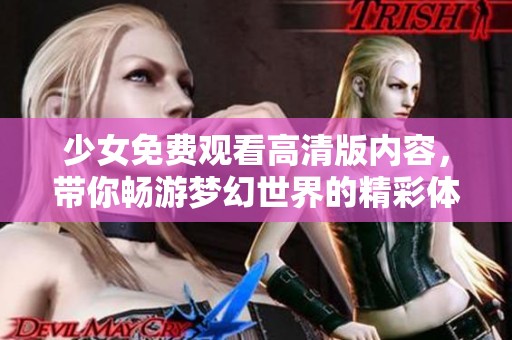 少女免费观看高清版内容，带你畅游梦幻世界的精彩体验
