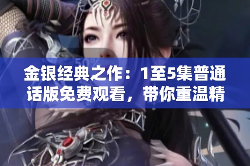 金银经典之作：1至5集普通话版免费观看，带你重温精彩剧情