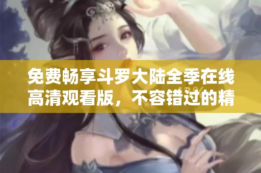 免费畅享斗罗大陆全季在线高清观看版，不容错过的精彩巨作