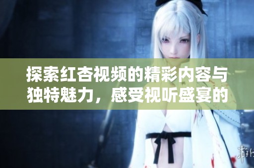 探索红杏视频的精彩内容与独特魅力，感受视听盛宴的乐趣