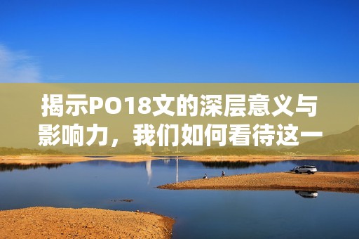 揭示PO18文的深层意义与影响力，我们如何看待这一现象