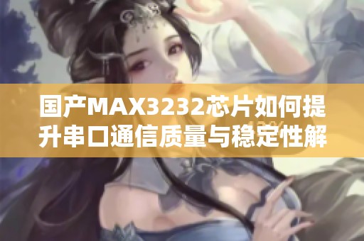 国产MAX3232芯片如何提升串口通信质量与稳定性解析