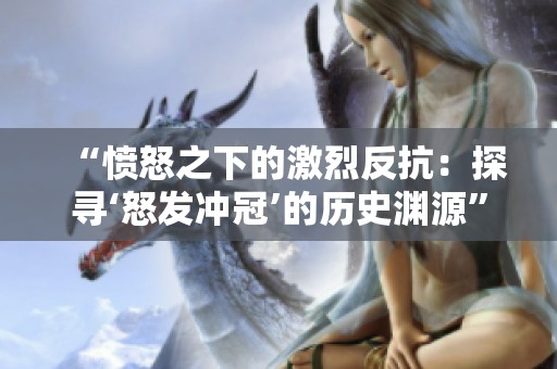 “愤怒之下的激烈反抗：探寻‘怒发冲冠’的历史渊源”
