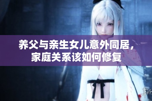 养父与亲生女儿意外同居，家庭关系该如何修复