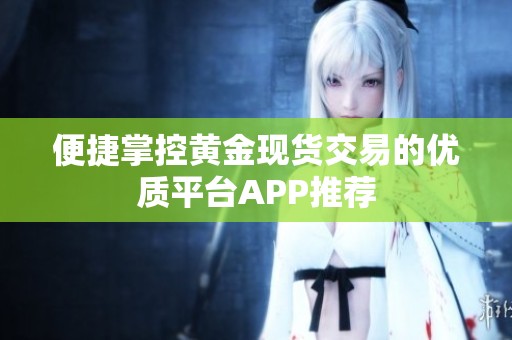 便捷掌控黄金现货交易的优质平台APP推荐