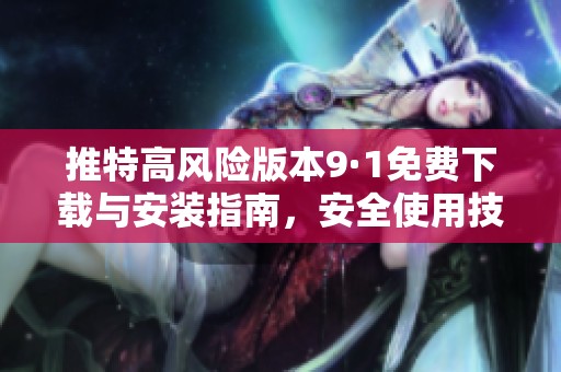 推特高风险版本9·1免费下载与安装指南，安全使用技巧分享