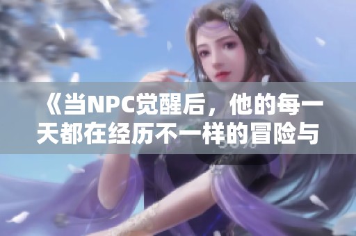 《当NPC觉醒后，他的每一天都在经历不一样的冒险与挑战》