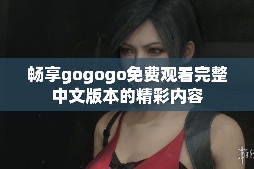 畅享gogogo免费观看完整中文版本的精彩内容