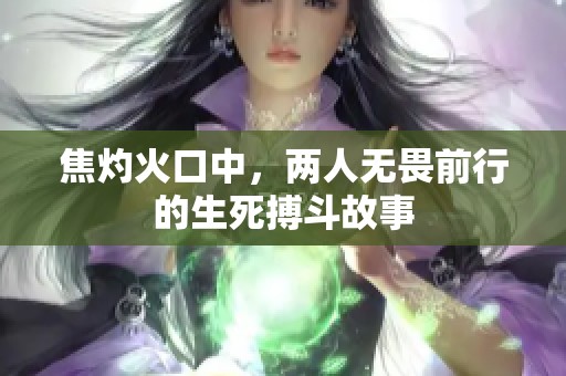焦灼火口中，两人无畏前行的生死搏斗故事