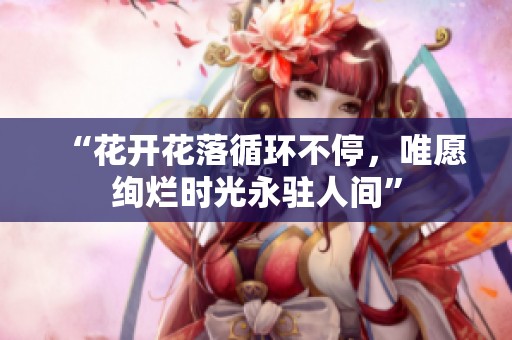 “花开花落循环不停，唯愿绚烂时光永驻人间”