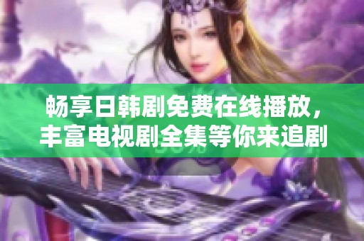 畅享日韩剧免费在线播放，丰富电视剧全集等你来追剧